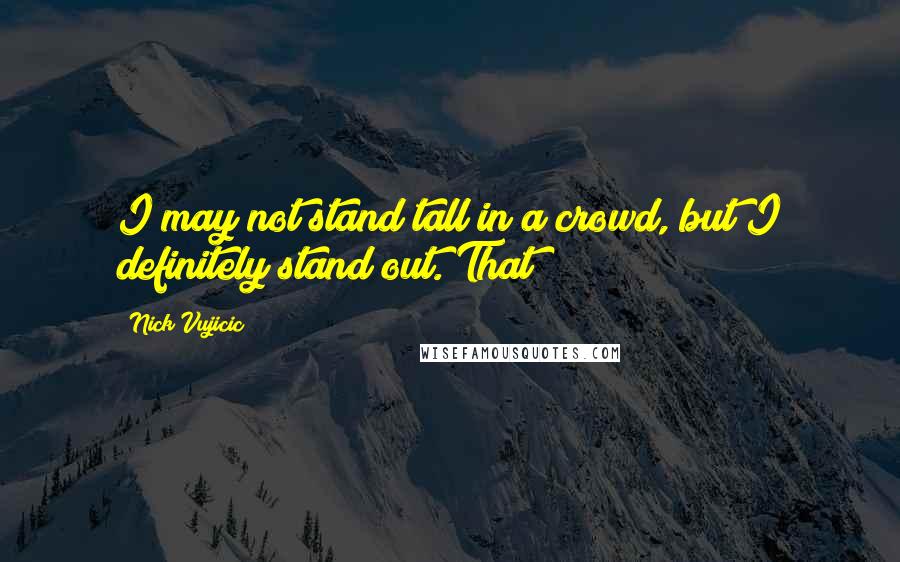 Nick Vujicic Quotes: I may not stand tall in a crowd, but I definitely stand out. That