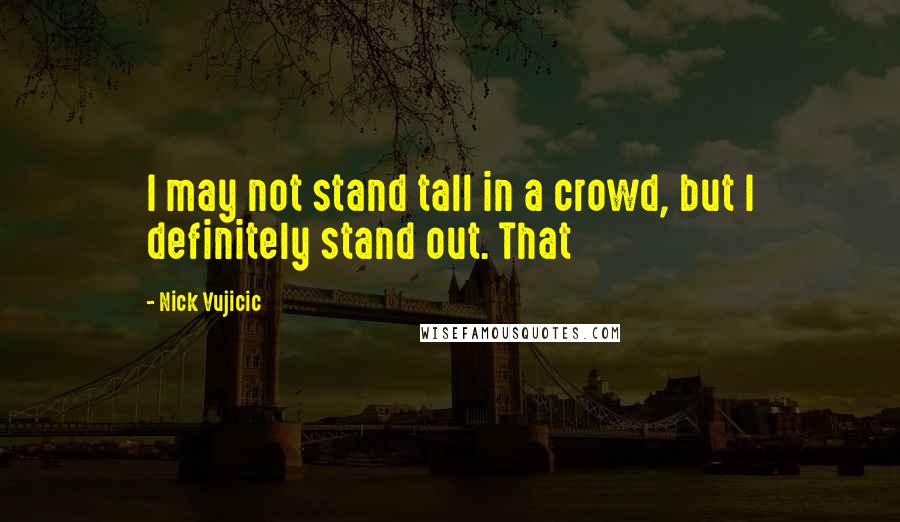 Nick Vujicic Quotes: I may not stand tall in a crowd, but I definitely stand out. That