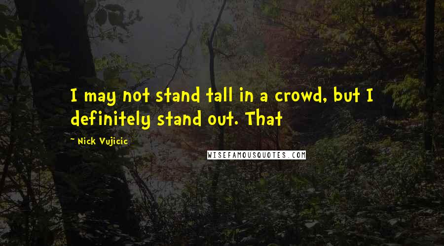 Nick Vujicic Quotes: I may not stand tall in a crowd, but I definitely stand out. That