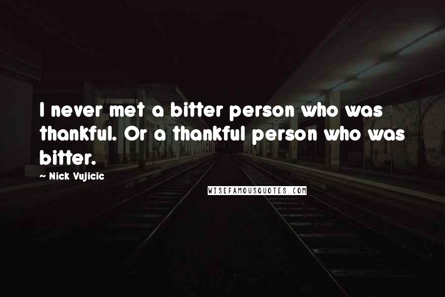 Nick Vujicic Quotes: I never met a bitter person who was thankful. Or a thankful person who was bitter.