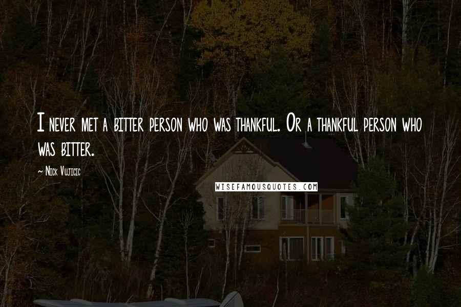 Nick Vujicic Quotes: I never met a bitter person who was thankful. Or a thankful person who was bitter.