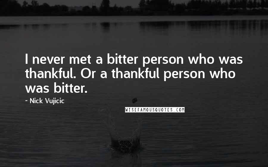 Nick Vujicic Quotes: I never met a bitter person who was thankful. Or a thankful person who was bitter.