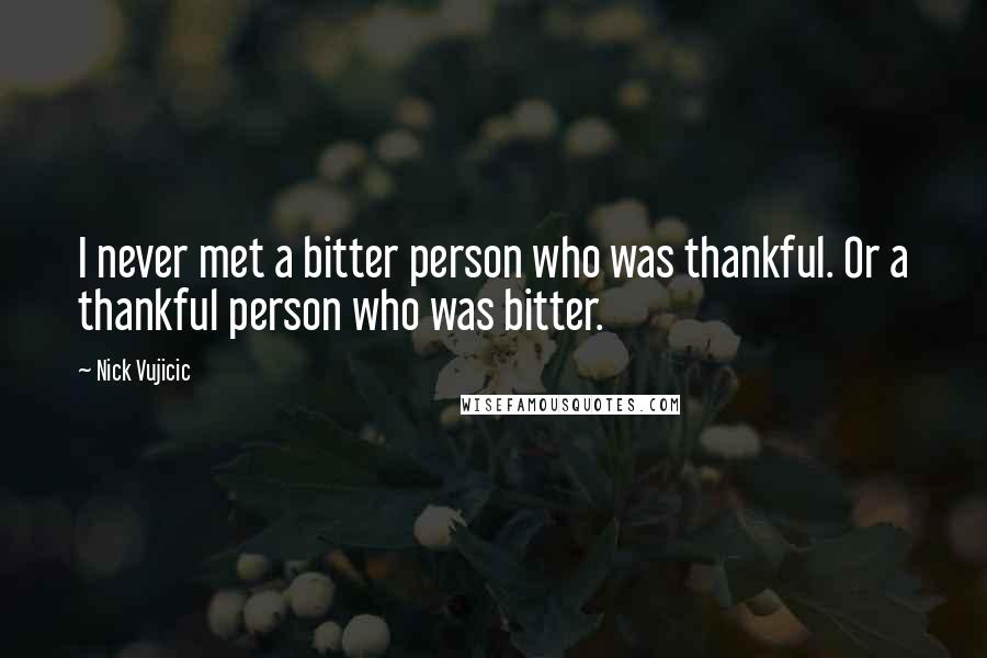 Nick Vujicic Quotes: I never met a bitter person who was thankful. Or a thankful person who was bitter.