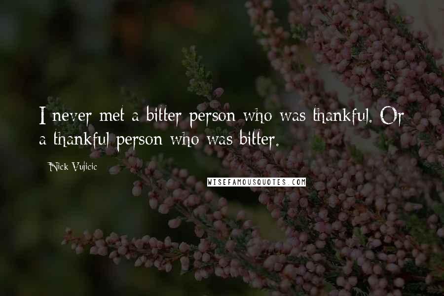 Nick Vujicic Quotes: I never met a bitter person who was thankful. Or a thankful person who was bitter.