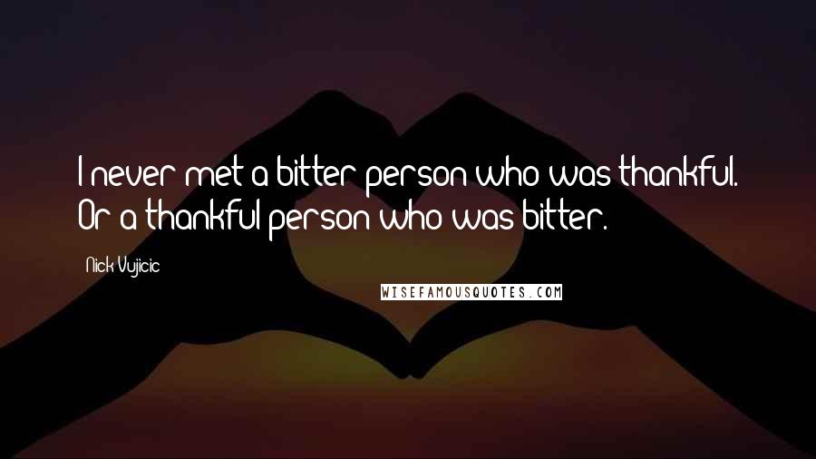 Nick Vujicic Quotes: I never met a bitter person who was thankful. Or a thankful person who was bitter.