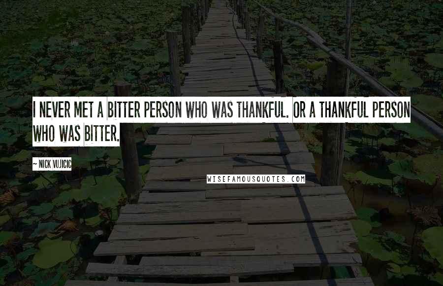 Nick Vujicic Quotes: I never met a bitter person who was thankful. Or a thankful person who was bitter.
