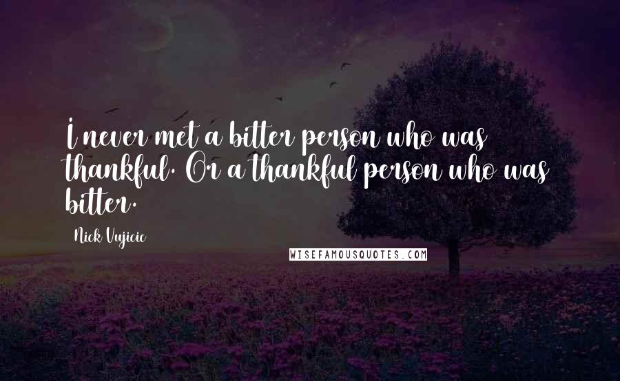 Nick Vujicic Quotes: I never met a bitter person who was thankful. Or a thankful person who was bitter.