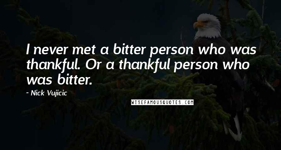 Nick Vujicic Quotes: I never met a bitter person who was thankful. Or a thankful person who was bitter.