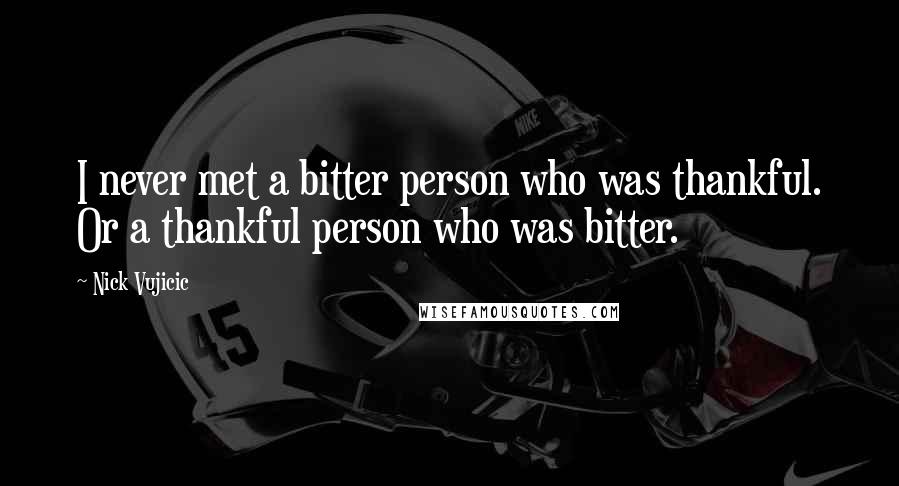 Nick Vujicic Quotes: I never met a bitter person who was thankful. Or a thankful person who was bitter.