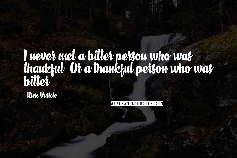 Nick Vujicic Quotes: I never met a bitter person who was thankful. Or a thankful person who was bitter.