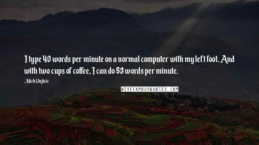Nick Vujicic Quotes: I type 40 words per minute on a normal computer with my left foot. And with two cups of coffee, I can do 53 words per minute.