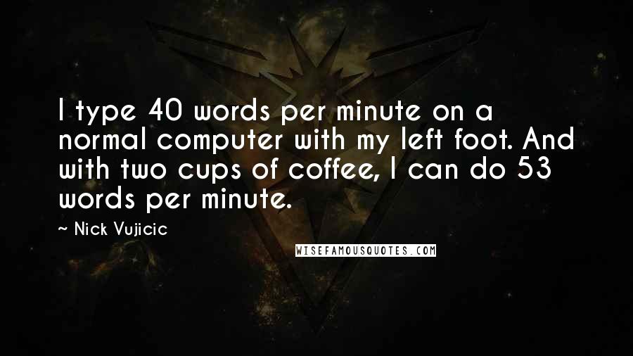 Nick Vujicic Quotes: I type 40 words per minute on a normal computer with my left foot. And with two cups of coffee, I can do 53 words per minute.