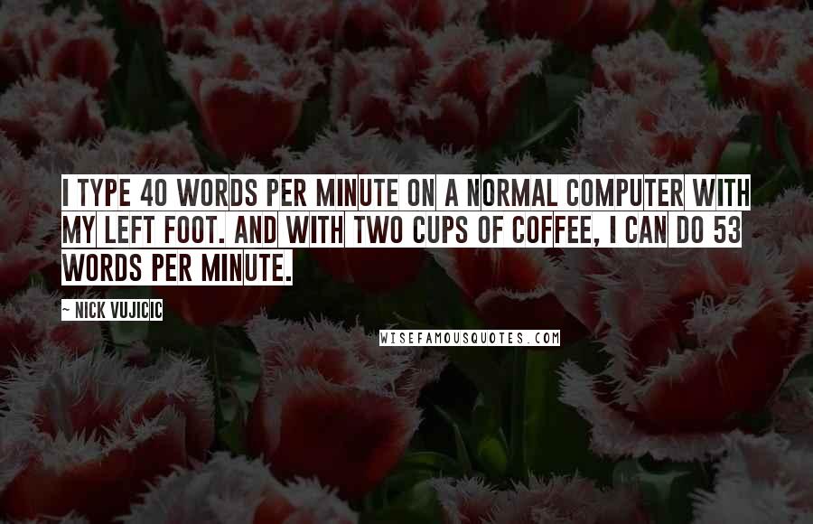 Nick Vujicic Quotes: I type 40 words per minute on a normal computer with my left foot. And with two cups of coffee, I can do 53 words per minute.