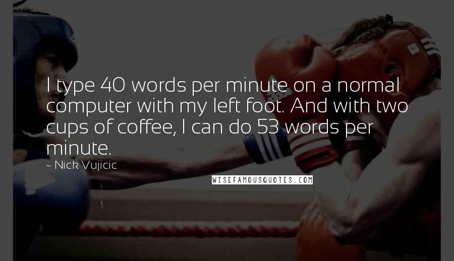 Nick Vujicic Quotes: I type 40 words per minute on a normal computer with my left foot. And with two cups of coffee, I can do 53 words per minute.