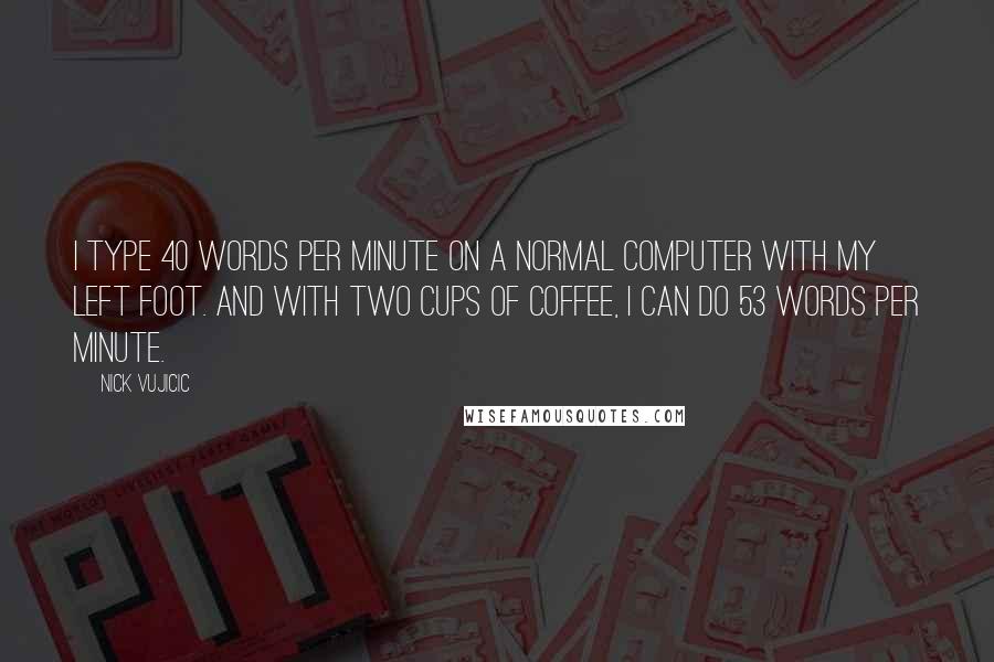 Nick Vujicic Quotes: I type 40 words per minute on a normal computer with my left foot. And with two cups of coffee, I can do 53 words per minute.