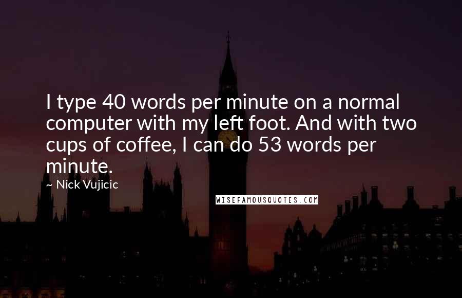 Nick Vujicic Quotes: I type 40 words per minute on a normal computer with my left foot. And with two cups of coffee, I can do 53 words per minute.