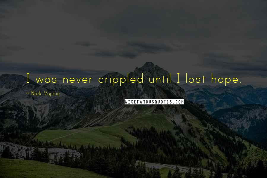 Nick Vujicic Quotes: I was never crippled until I lost hope.