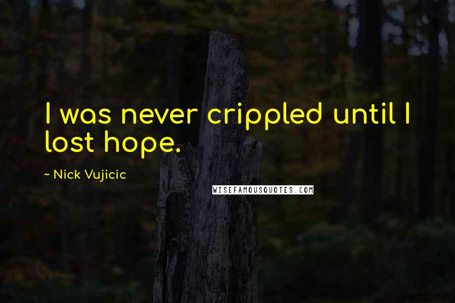 Nick Vujicic Quotes: I was never crippled until I lost hope.