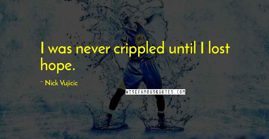 Nick Vujicic Quotes: I was never crippled until I lost hope.