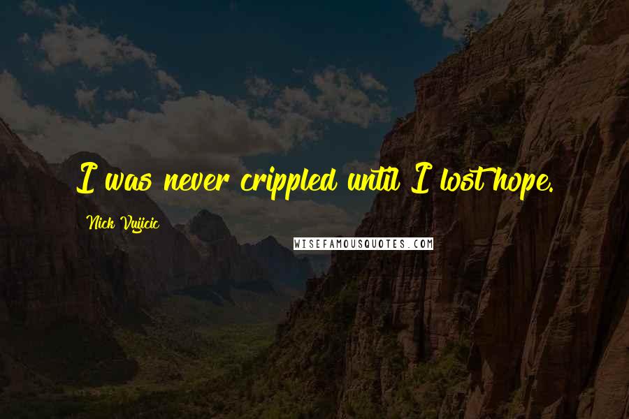 Nick Vujicic Quotes: I was never crippled until I lost hope.