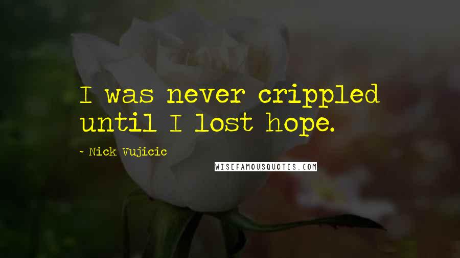 Nick Vujicic Quotes: I was never crippled until I lost hope.