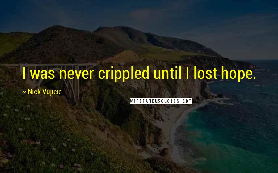 Nick Vujicic Quotes: I was never crippled until I lost hope.