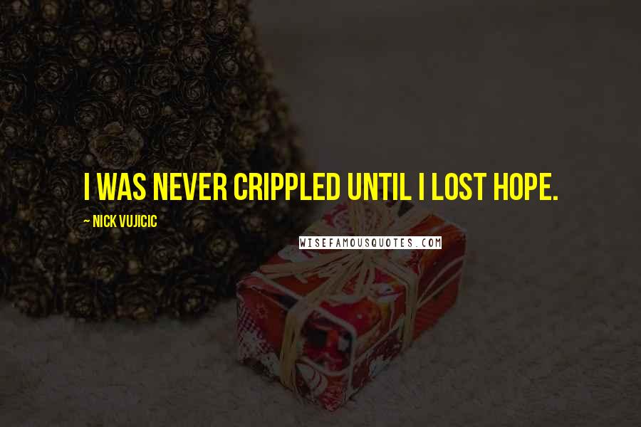 Nick Vujicic Quotes: I was never crippled until I lost hope.