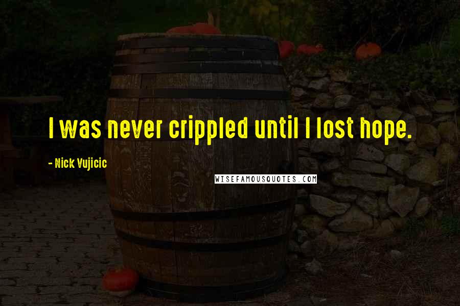 Nick Vujicic Quotes: I was never crippled until I lost hope.