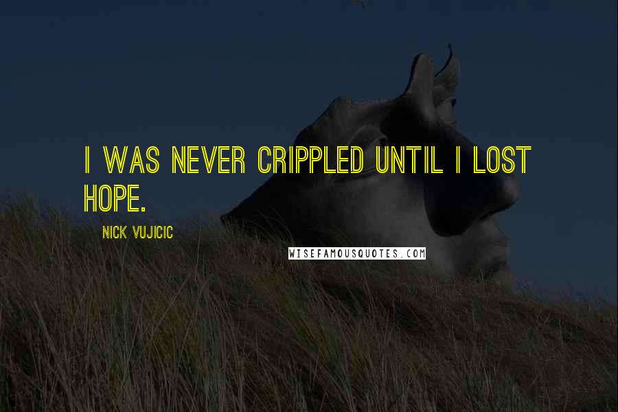 Nick Vujicic Quotes: I was never crippled until I lost hope.