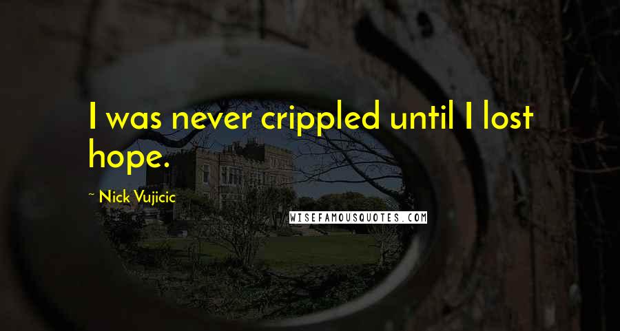 Nick Vujicic Quotes: I was never crippled until I lost hope.