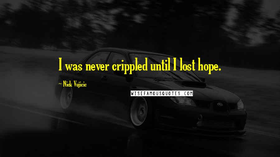 Nick Vujicic Quotes: I was never crippled until I lost hope.