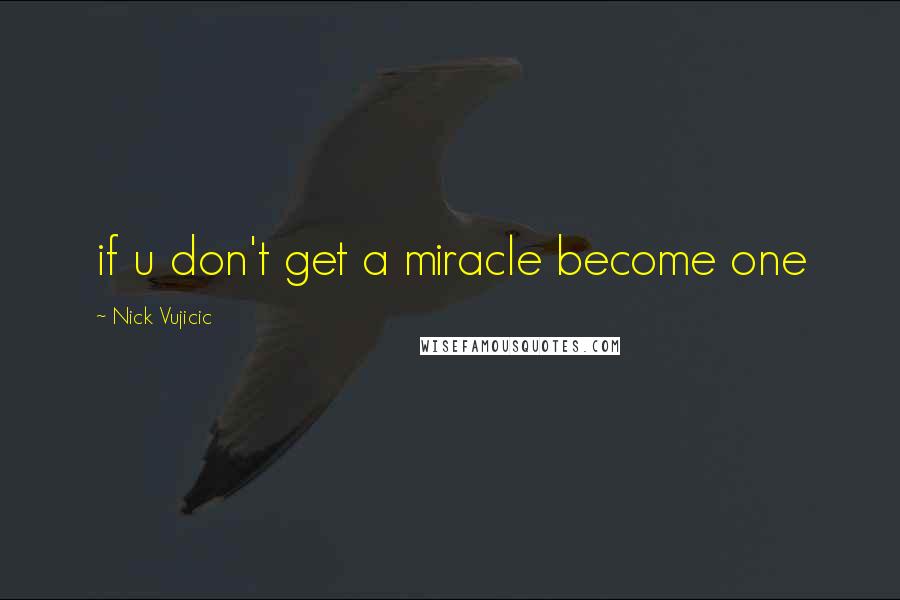 Nick Vujicic Quotes: if u don't get a miracle become one