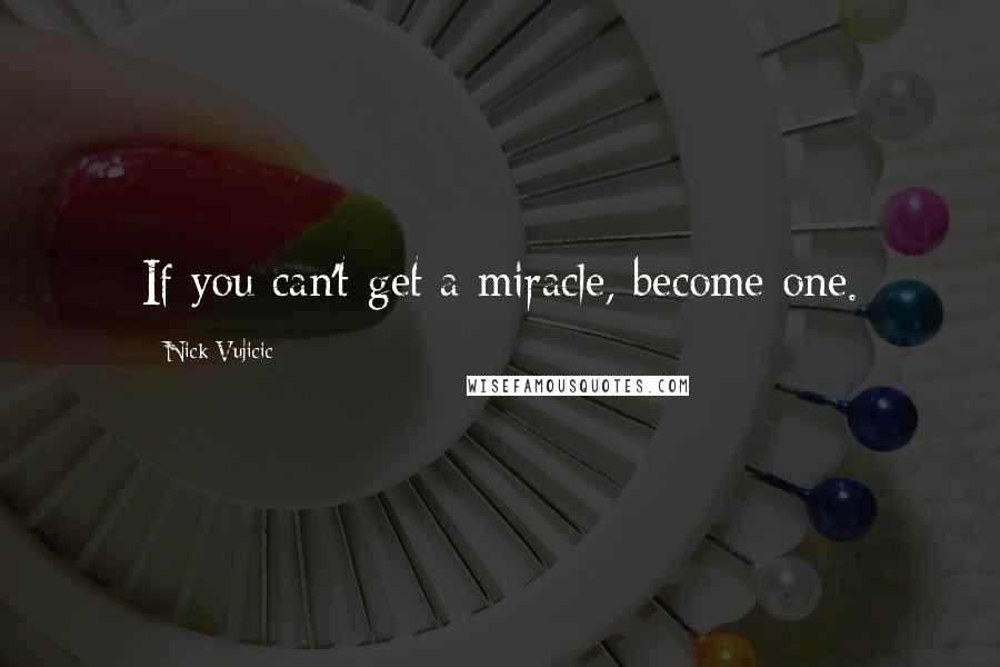 Nick Vujicic Quotes: If you can't get a miracle, become one.