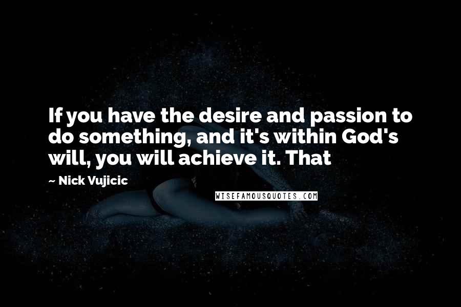 Nick Vujicic Quotes: If you have the desire and passion to do something, and it's within God's will, you will achieve it. That