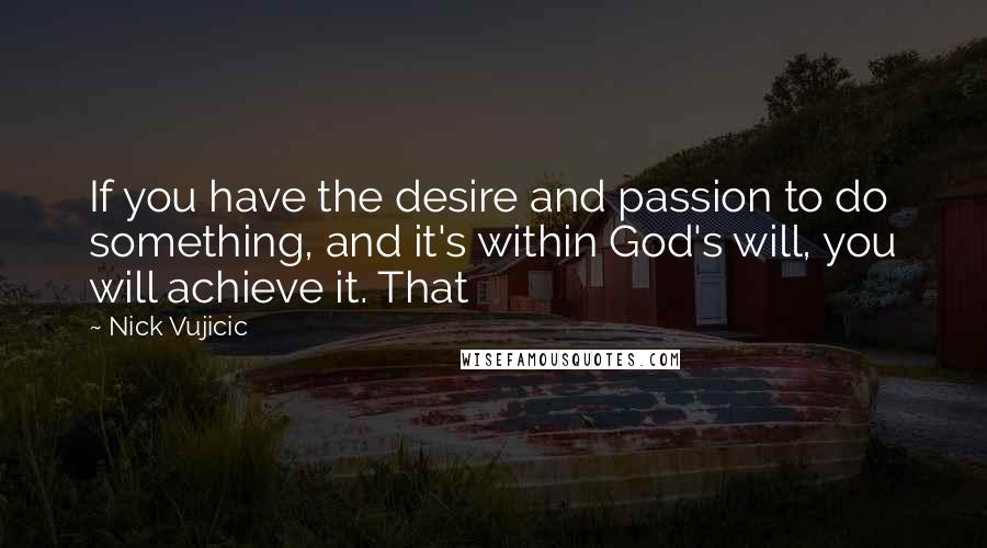 Nick Vujicic Quotes: If you have the desire and passion to do something, and it's within God's will, you will achieve it. That