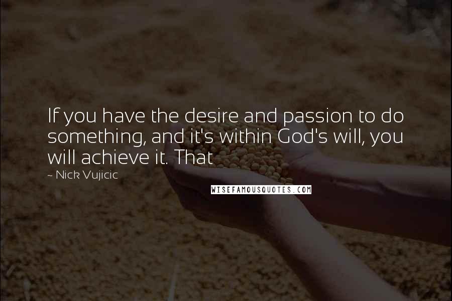 Nick Vujicic Quotes: If you have the desire and passion to do something, and it's within God's will, you will achieve it. That