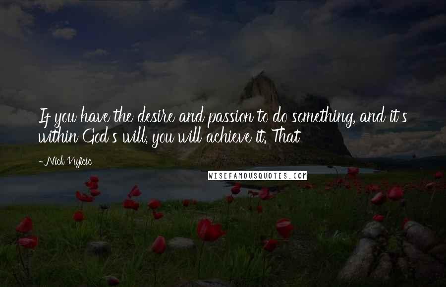 Nick Vujicic Quotes: If you have the desire and passion to do something, and it's within God's will, you will achieve it. That