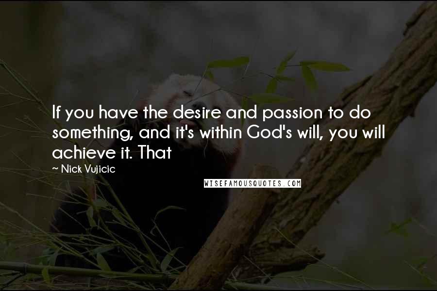 Nick Vujicic Quotes: If you have the desire and passion to do something, and it's within God's will, you will achieve it. That