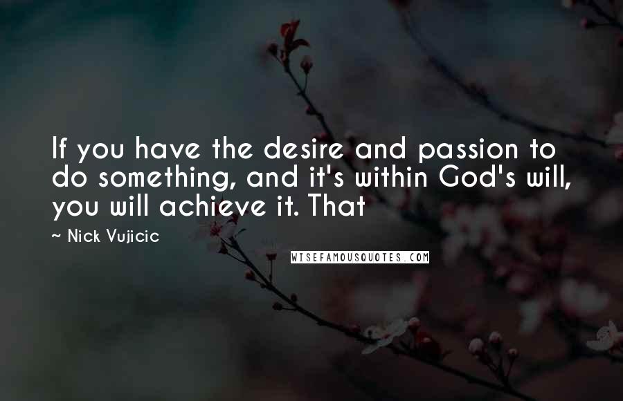 Nick Vujicic Quotes: If you have the desire and passion to do something, and it's within God's will, you will achieve it. That
