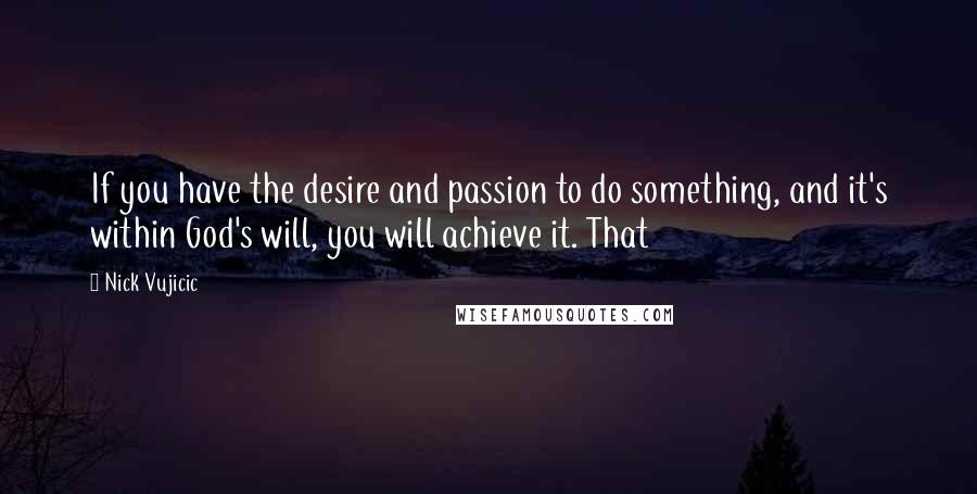 Nick Vujicic Quotes: If you have the desire and passion to do something, and it's within God's will, you will achieve it. That