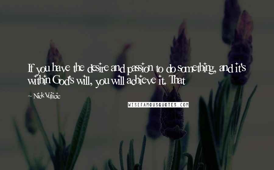 Nick Vujicic Quotes: If you have the desire and passion to do something, and it's within God's will, you will achieve it. That
