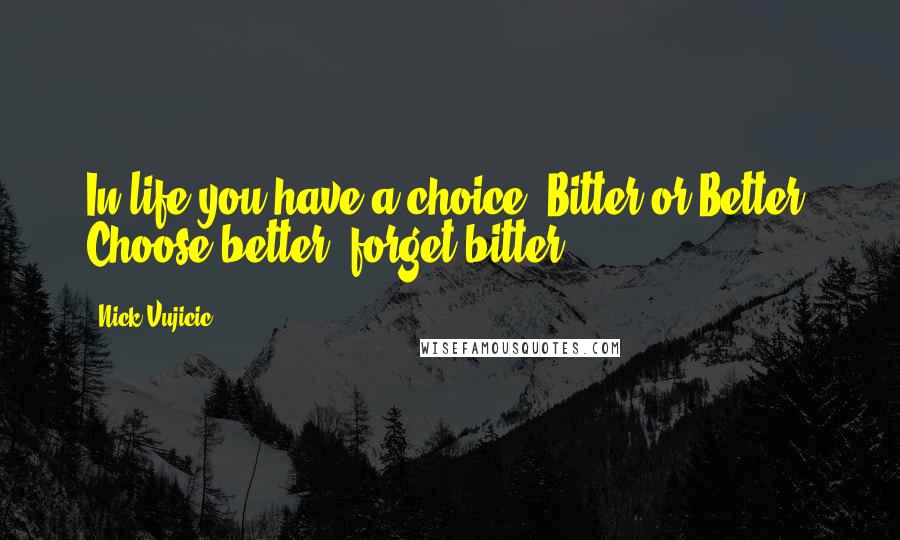 Nick Vujicic Quotes: In life you have a choice: Bitter or Better? Choose better, forget bitter.