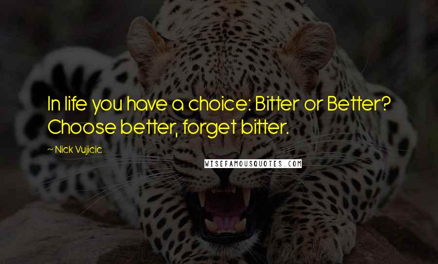 Nick Vujicic Quotes: In life you have a choice: Bitter or Better? Choose better, forget bitter.