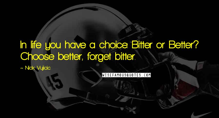 Nick Vujicic Quotes: In life you have a choice: Bitter or Better? Choose better, forget bitter.