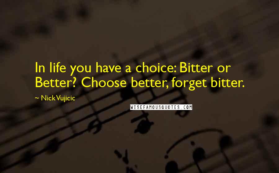 Nick Vujicic Quotes: In life you have a choice: Bitter or Better? Choose better, forget bitter.