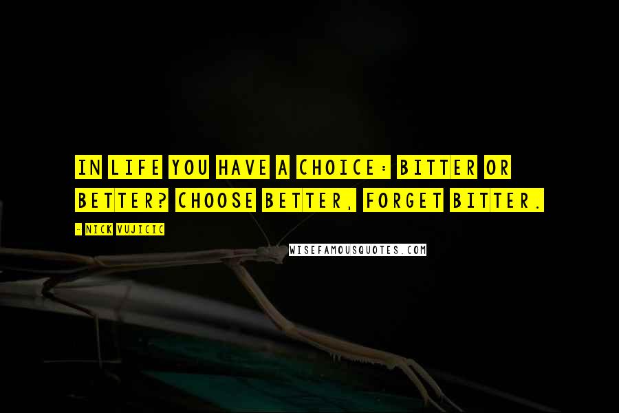 Nick Vujicic Quotes: In life you have a choice: Bitter or Better? Choose better, forget bitter.