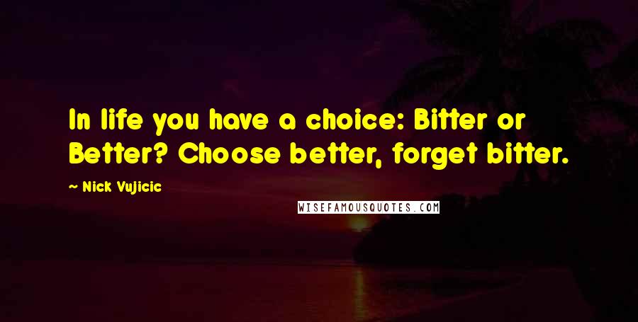 Nick Vujicic Quotes: In life you have a choice: Bitter or Better? Choose better, forget bitter.