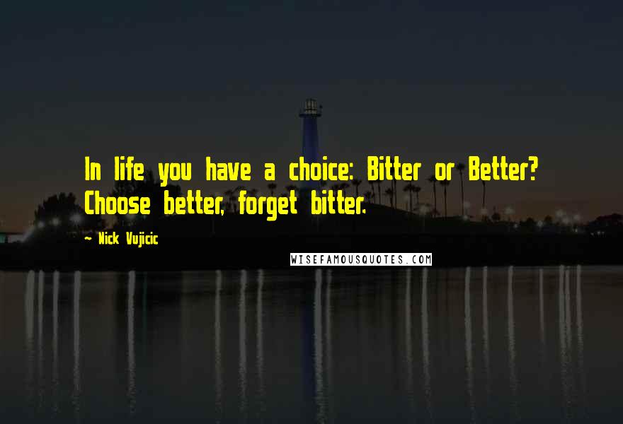 Nick Vujicic Quotes: In life you have a choice: Bitter or Better? Choose better, forget bitter.