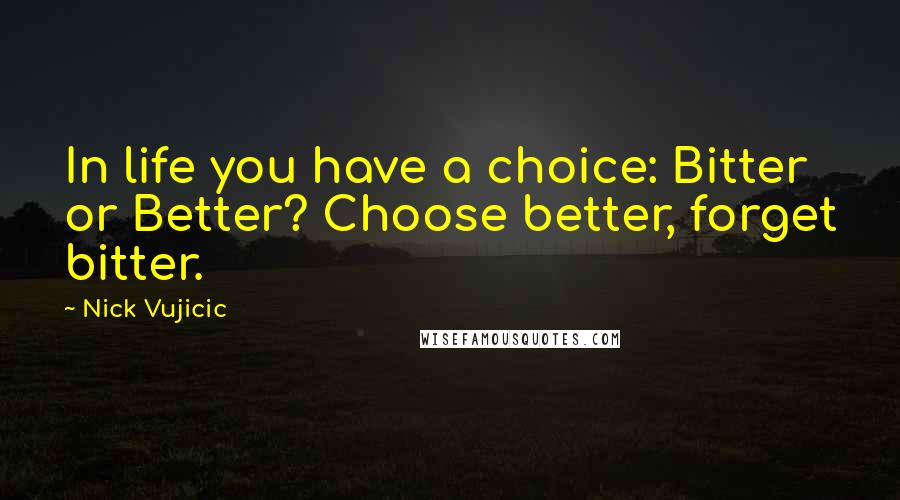 Nick Vujicic Quotes: In life you have a choice: Bitter or Better? Choose better, forget bitter.