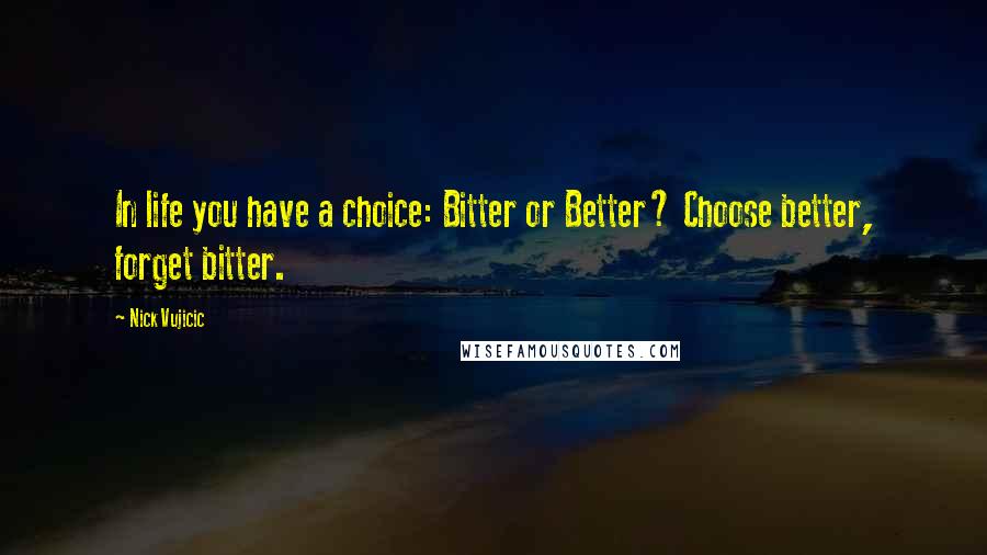 Nick Vujicic Quotes: In life you have a choice: Bitter or Better? Choose better, forget bitter.